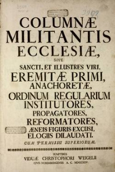 Columnae militianis Ecclesiae : sive Sancti, et illustres viri, eremitae primi, anachoretae Ordinum Regularium institutores, propagatores, reformatores, aeneis figuris excusi elogiis dilaudati