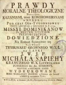 Prawdy moralne theologiczne niektóre kazaniami, inne kontrowersyami w Mińsku pod czas óśm-tygodniowey przez listopad i grudzień R.P. 1759 missyi Dominikanów [...] dowiedzione