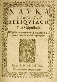 Navka o swiętych reliqviach y o odpustach : wszystkim prawdziwym Krześcianom do czytania y wiedzenia, barzo potrzebna