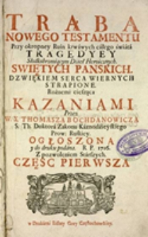 Trąba Nowego Testamentu : przy okropney ruin krwawych całego świata tragedyjej słodkobrzmiącym dzieł heroicznych świętych Pańskich dzwiękiem serca wiernych strapione. Rożnemi ciesząca kazaniami. Cz. 1 